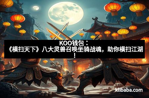 KOO钱包:《横扫天下》八大灵兽召唤坐骑战魂,助你横扫江湖!