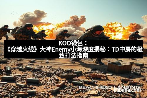 KOO钱包:《穿越火线》大神Enemy小海深度揭秘:TD中房的极致打法指南